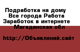 Подработка на дому  - Все города Работа » Заработок в интернете   . Магаданская обл.